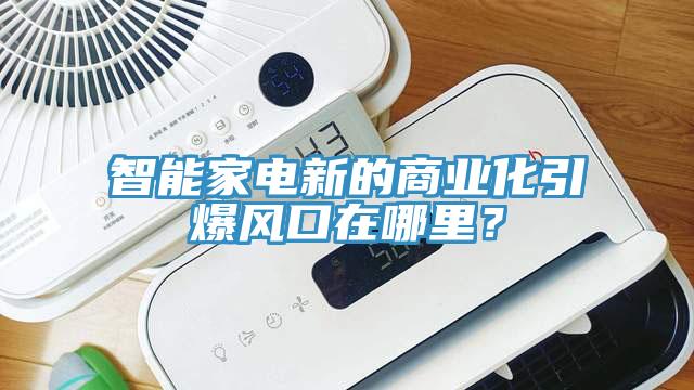 智能家電新的商業化引爆風口在哪里？