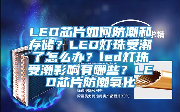 LED芯片如何防潮和存儲(chǔ)？LED燈珠受潮了怎么辦？led燈珠受潮影響有哪些？LED芯片防潮氧化