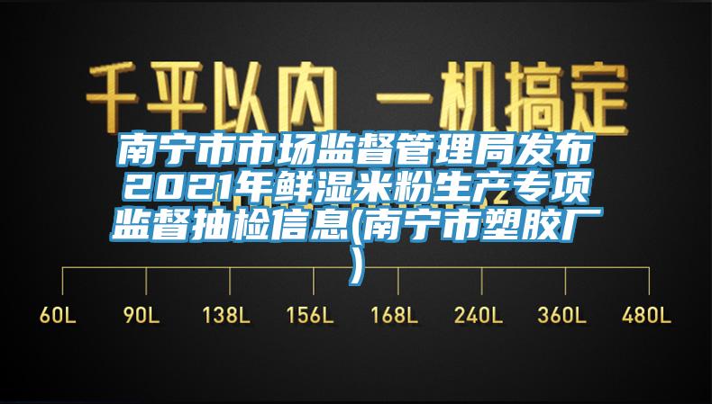 南寧市市場(chǎng)監(jiān)督管理局發(fā)布2021年鮮濕米粉生產(chǎn)專項(xiàng)監(jiān)督抽檢信息(南寧市塑膠廠)