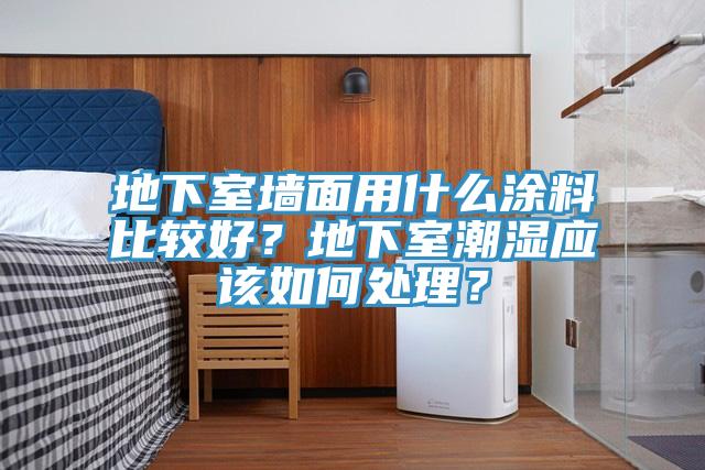 地下室墻面用什么涂料比較好？地下室潮濕應該如何處理？