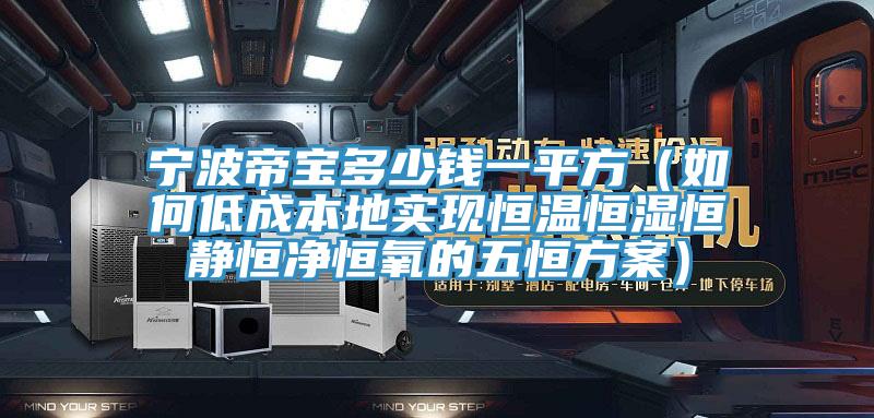 寧波帝寶多少錢一平方（如何低成本地實現恒溫恒濕恒靜恒凈恒氧的五恒方案）