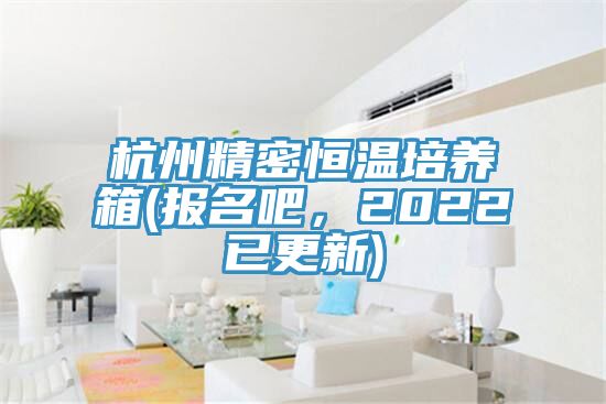 杭州精密恒溫培養(yǎng)箱(報(bào)名吧，2022已更新)