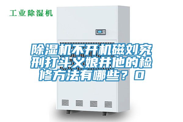 除濕機不開機磁劉究刑打斗義娘井他的檢修方法有哪些？0